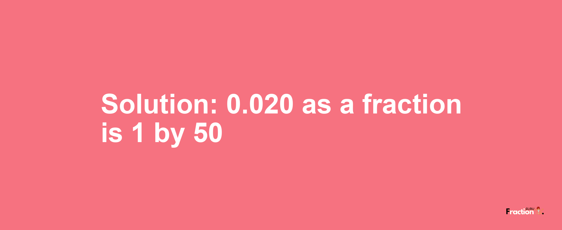 Solution:0.020 as a fraction is 1/50